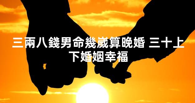 三兩八錢男命幾嵗算晚婚 三十上下婚姻幸福